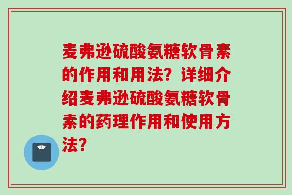麦弗逊硫酸氨糖软骨素的作用和用法？详细介绍麦弗逊硫酸氨糖软骨素的药理作用和使用方法？