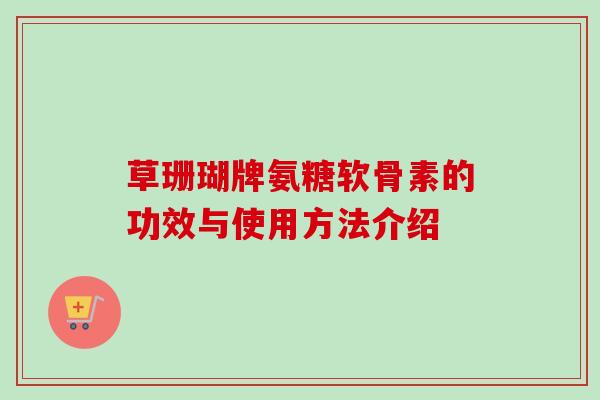 草珊瑚牌氨糖软骨素的功效与使用方法介绍