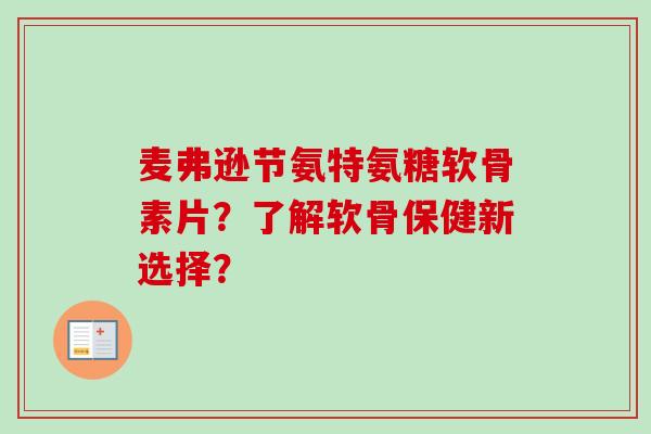 麦弗逊节氨特氨糖软骨素片？了解软骨保健新选择？