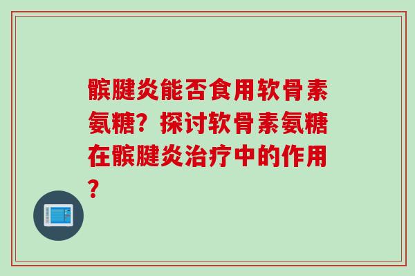 髌腱炎能否食用软骨素氨糖？探讨软骨素氨糖在髌腱炎治疗中的作用？