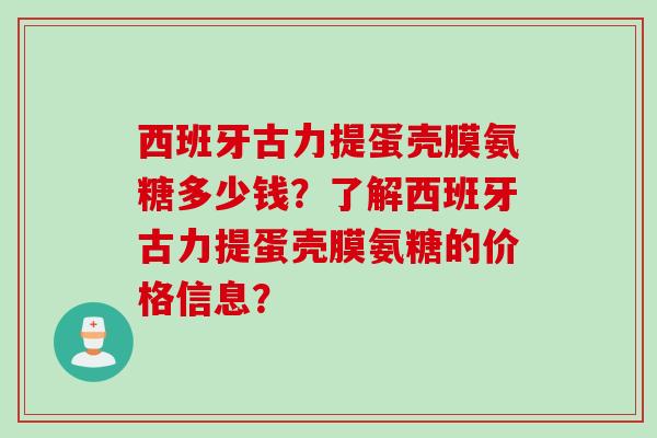 西班牙古力提蛋壳膜氨糖多少钱？了解西班牙古力提蛋壳膜氨糖的价格信息？
