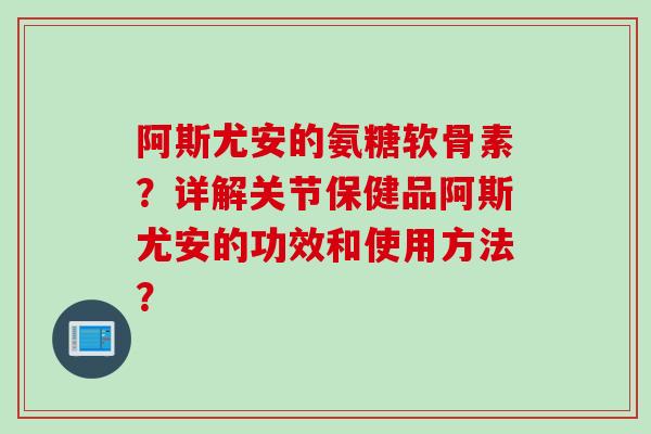 阿斯尤安的氨糖软骨素?详解关节保健品阿斯尤安的功效和使用方法? 阿斯尤安的氨糖软骨素?详解关节保健品阿斯尤安的功效和使用方法?