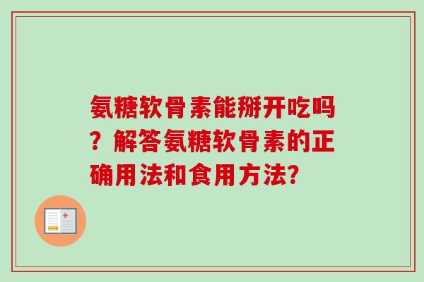 氨糖软骨素能掰开吃吗？解答氨糖软骨素的正确用法和食用方法？