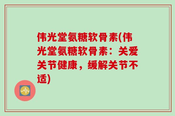 伟光堂氨糖软骨素(伟光堂氨糖软骨素：关爱关节健康，缓解关节不适)