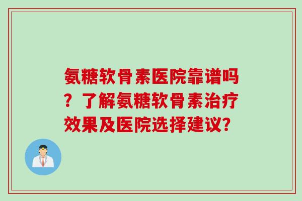 氨糖软骨素医院靠谱吗？了解氨糖软骨素效果及医院选择建议？