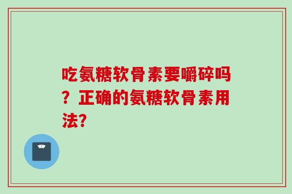 吃氨糖软骨素要嚼碎吗？正确的氨糖软骨素用法？