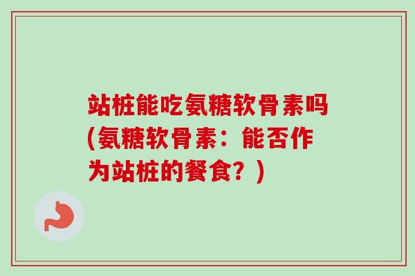 站桩能吃氨糖软骨素吗(氨糖软骨素：能否作为站桩的餐食？)