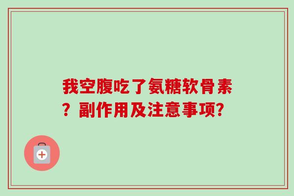 我空腹吃了氨糖软骨素？副作用及注意事项？