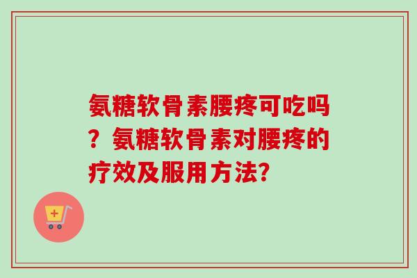氨糖软骨素腰疼可吃吗？氨糖软骨素对腰疼的疗效及服用方法？