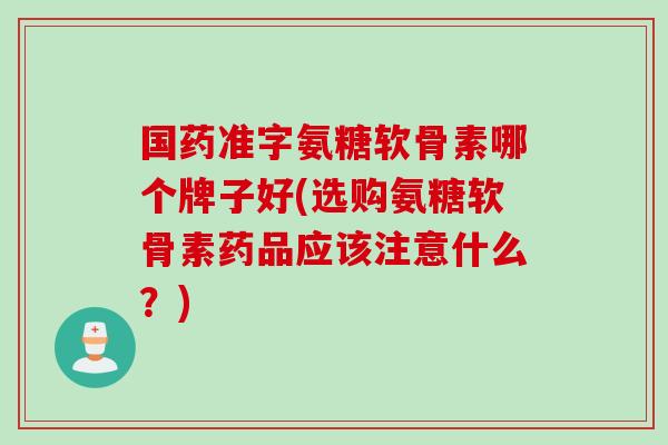 国药准字氨糖软骨素哪个牌子好(选购氨糖软骨素药品应该注意什么？)