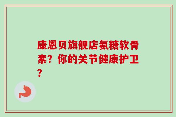 康恩贝旗舰店氨糖软骨素？你的关节健康护卫？