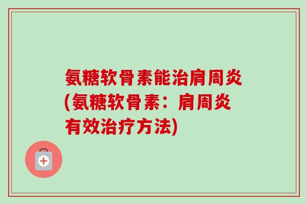 氨糖软骨素能治肩周炎(氨糖软骨素：肩周炎有效治疗方法)