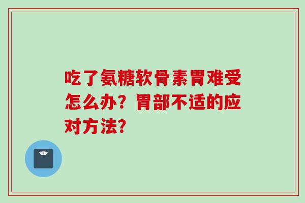 吃了氨糖软骨素胃难受怎么办？胃部不适的应对方法？