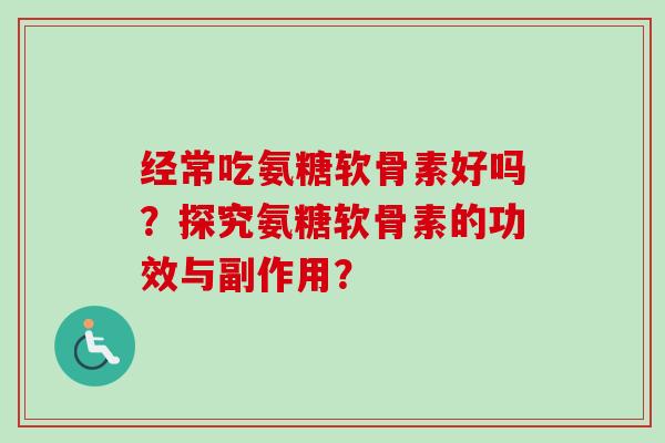 经常吃氨糖软骨素好吗？探究氨糖软骨素的功效与副作用？