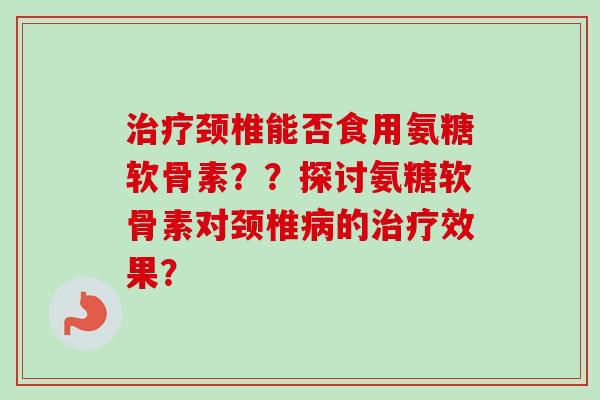 治疗颈椎能否食用氨糖软骨素？？探讨氨糖软骨素对颈椎病的治疗效果？