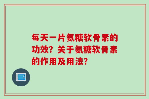 每天一片氨糖软骨素的功效?关于氨糖软骨素的作用及用法? 每天一片氨糖软骨素的功效?关于氨糖软骨素的作用及用法?