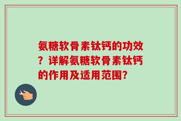 氨糖软骨素钛钙的功效？详解氨糖软骨素钛钙的作用及适用范围？