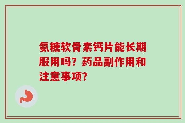 氨糖软骨素钙片能长期服用吗？药品副作用和注意事项？