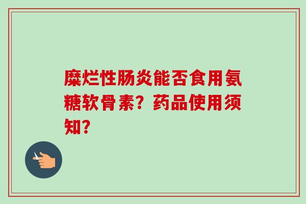 糜烂性肠炎能否食用氨糖软骨素？药品使用须知？