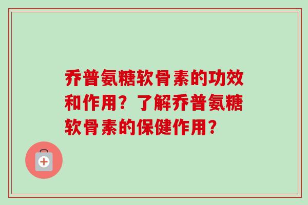 乔普氨糖软骨素的功效和作用？了解乔普氨糖软骨素的保健作用？