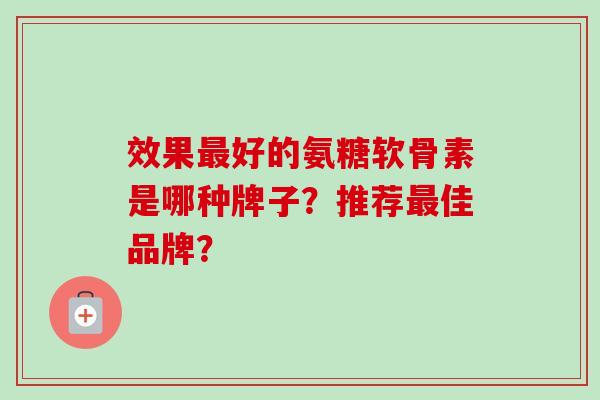 效果好的氨糖软骨素是哪种牌子？推荐佳品牌？