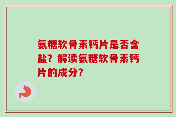 氨糖软骨素钙片是否含盐？解读氨糖软骨素钙片的成分？