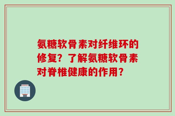 氨糖软骨素对纤维环的修复？了解氨糖软骨素对脊椎健康的作用？
