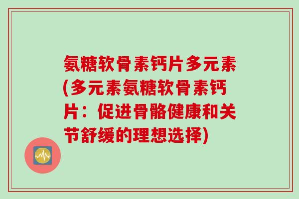 氨糖软骨素钙片多元素(多元素氨糖软骨素钙片：促进骨骼健康和关节舒缓的理想选择)