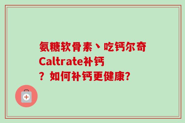 氨糖软骨素丶吃钙尔奇Caltrate补钙？如何补钙更健康？