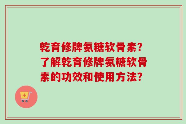 乾育修牌氨糖软骨素？了解乾育修牌氨糖软骨素的功效和使用方法？