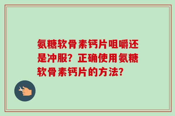 氨糖软骨素钙片咀嚼还是冲服?正确使用氨糖软骨素钙片的方法? 氨糖软骨素钙片咀嚼还是冲服?正确使用氨糖软骨素钙片的方法?