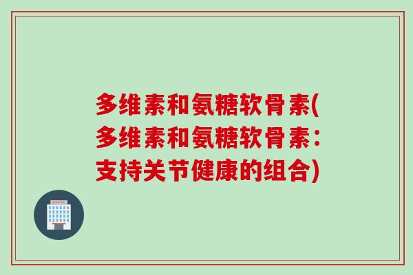 多维素和氨糖软骨素(多维素和氨糖软骨素：支持关节健康的组合)