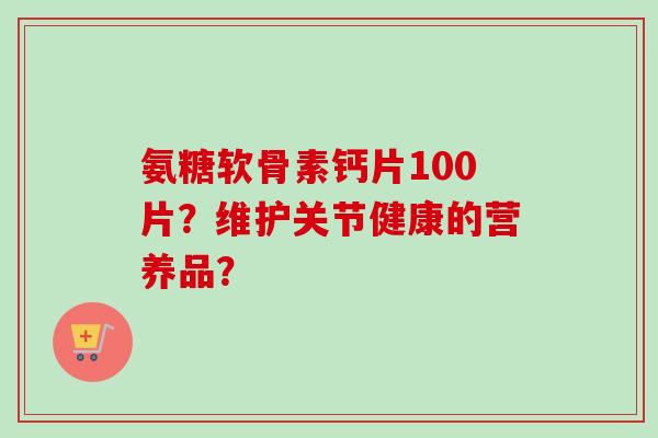氨糖软骨素钙片100片？维护关节健康的营养品？