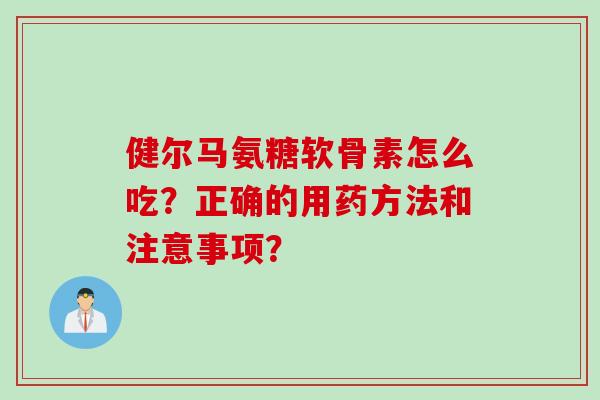 健尔马氨糖软骨素怎么吃？正确的用药方法和注意事项？