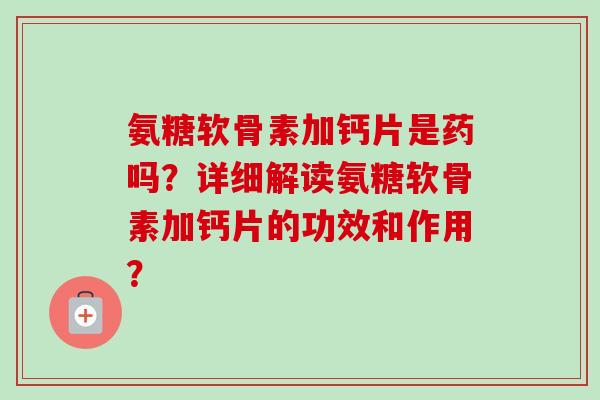 氨糖软骨素加钙片是药吗？详细解读氨糖软骨素加钙片的功效和作用？