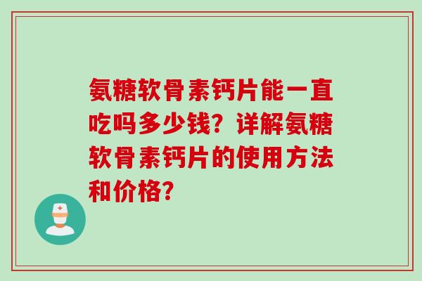 氨糖软骨素钙片能一直吃吗多少钱？详解氨糖软骨素钙片的使用方法和价格？