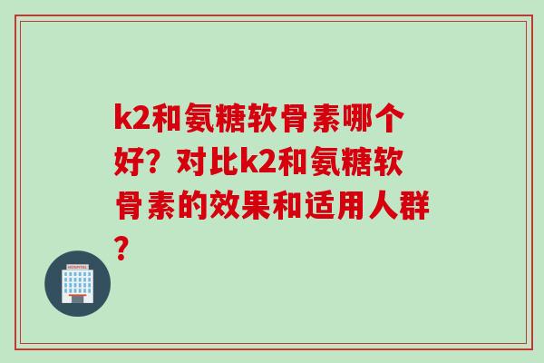 k2和氨糖软骨素哪个好？对比k2和氨糖软骨素的效果和适用人群？