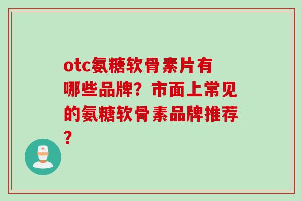 otc氨糖软骨素片有哪些品牌？市面上常见的氨糖软骨素品牌推荐？