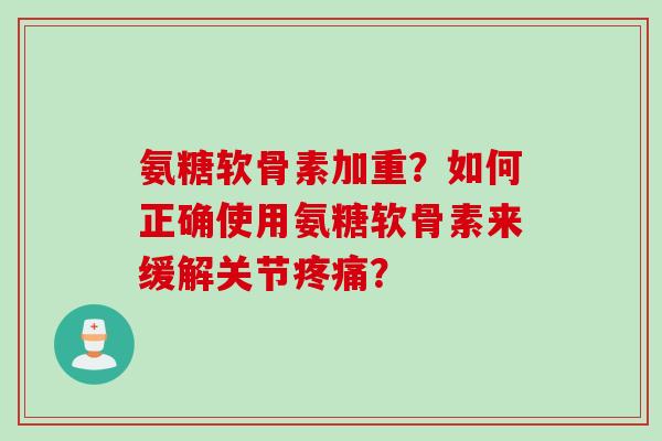 氨糖软骨素加重？如何正确使用氨糖软骨素来缓解关节疼痛？