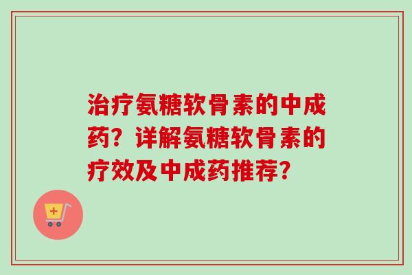 治疗氨糖软骨素的中成药？详解氨糖软骨素的疗效及中成药推荐？