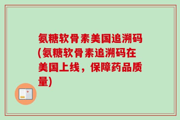 氨糖软骨素美国追溯码(氨糖软骨素追溯码在美国上线，保障药品质量)