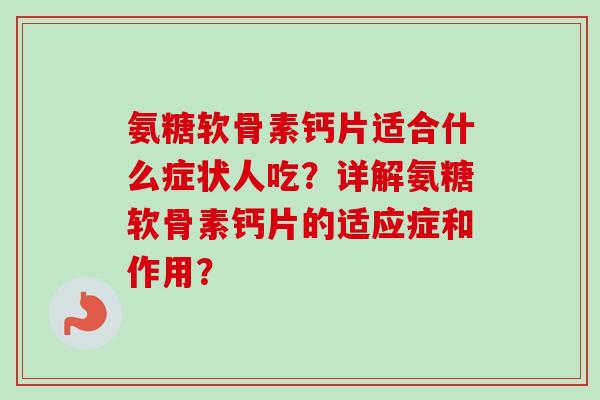 氨糖软骨素钙片适合什么症状人吃？详解氨糖软骨素钙片的适应症和作用？