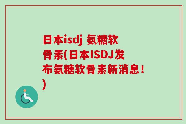 日本isdj 氨糖软骨素(日本ISDJ发布氨糖软骨素新消息！)