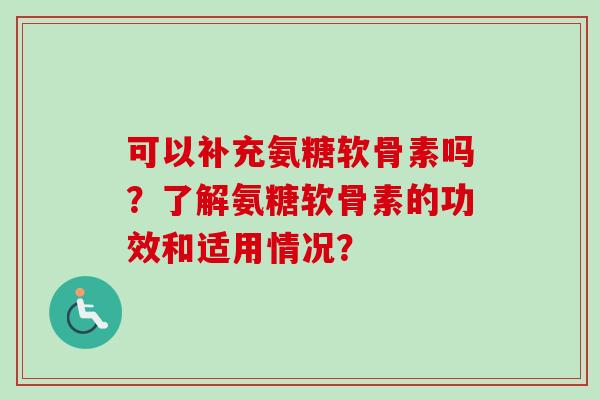 可以补充氨糖软骨素吗？了解氨糖软骨素的功效和适用情况？