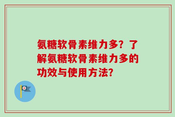 氨糖软骨素维力多？了解氨糖软骨素维力多的功效与使用方法？