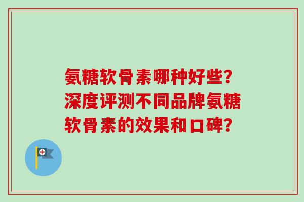 氨糖软骨素哪种好些？深度评测不同品牌氨糖软骨素的效果和口碑？
