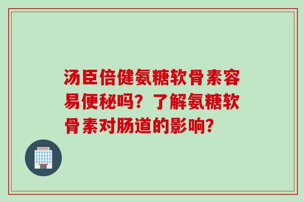 汤臣倍健氨糖软骨素容易便秘吗？了解氨糖软骨素对肠道的影响？