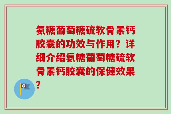 氨糖葡萄糖硫软骨素钙胶囊的功效与作用？详细介绍氨糖葡萄糖硫软骨素钙胶囊的保健效果？