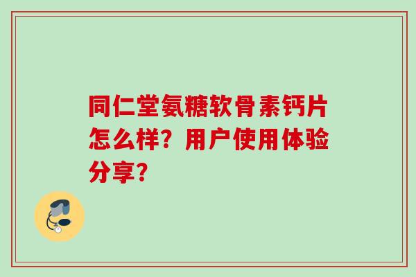 同仁堂氨糖软骨素钙片怎么样？用户使用体验分享？