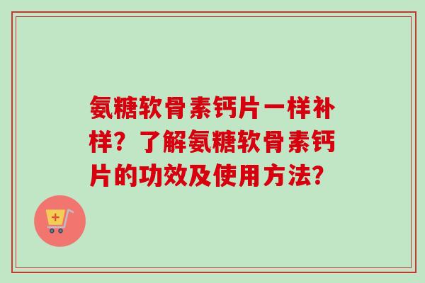 氨糖软骨素钙片一样补样？了解氨糖软骨素钙片的功效及使用方法？